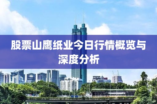 股票山鷹紙業(yè)今日行情概覽與深度分析