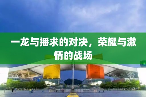 一龍與播求的對(duì)決，榮耀與激情的戰(zhàn)場(chǎng)