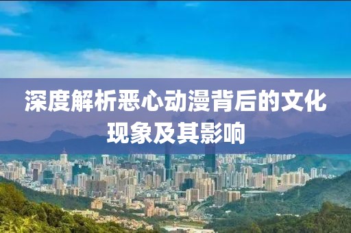 深度解析惡心動漫背后的文化現(xiàn)象及其影響