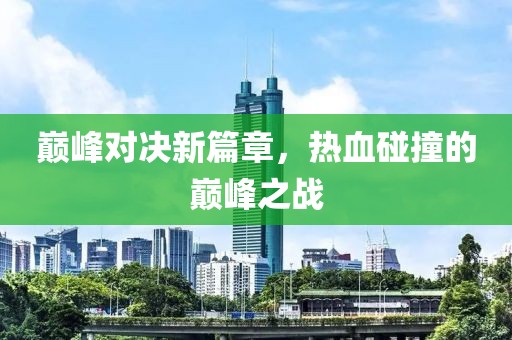 巔峰對決新篇章，熱血碰撞的巔峰之戰(zhàn)
