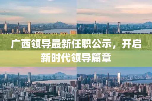 廣西領(lǐng)導(dǎo)最新任職公示，開啟新時(shí)代領(lǐng)導(dǎo)篇章