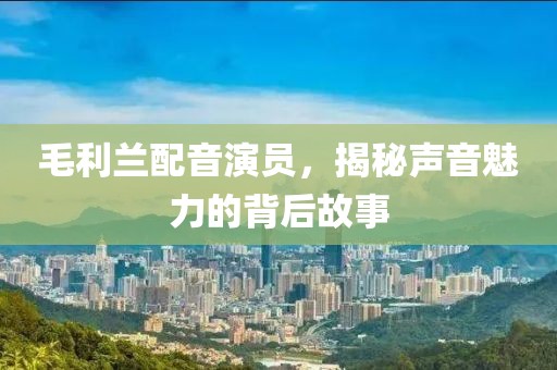 毛利蘭配音演員，揭秘聲音魅力的背后故事