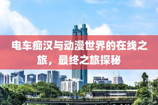 電車癡漢與動漫世界的在線之旅，最終之旅探秘