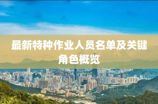 最新特種作業(yè)人員名單及關(guān)鍵角色概覽