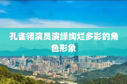 孔雀翎演員演繹絢爛多彩的角色形象