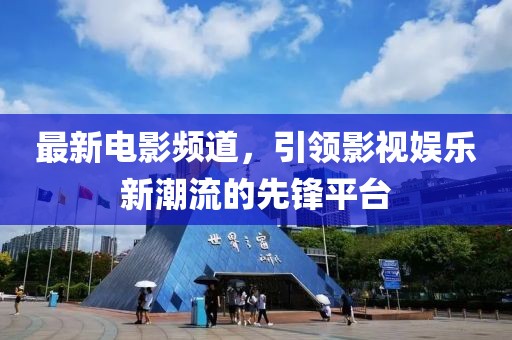 最新電影頻道，引領(lǐng)影視娛樂新潮流的先鋒平臺