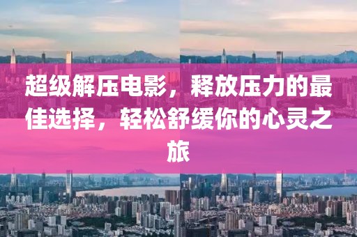 超級解壓電影，釋放壓力的最佳選擇，輕松舒緩你的心靈之旅