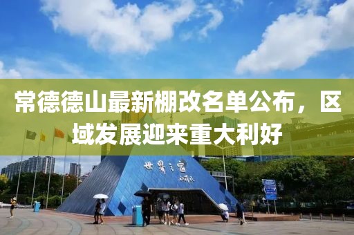 常德德山最新棚改名單公布，區(qū)域發(fā)展迎來重大利好