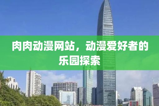 肉肉動(dòng)漫網(wǎng)站，動(dòng)漫愛好者的樂園探索