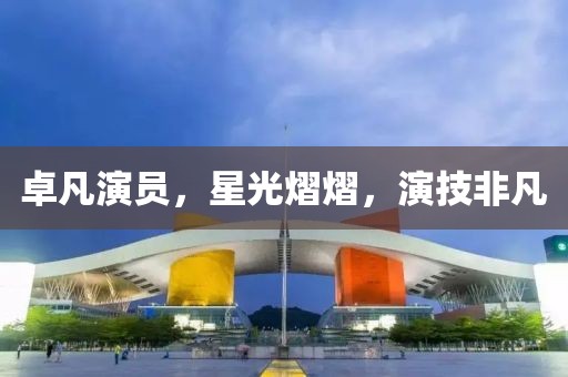 卓凡演員，星光熠熠，演技非凡