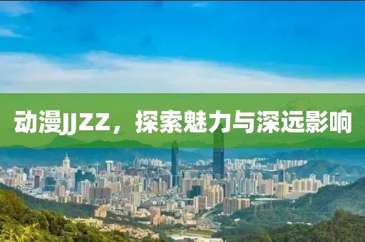 動(dòng)漫JJZZ，探索魅力與深遠(yuǎn)影響