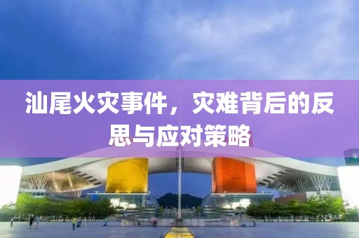 汕尾火災(zāi)事件，災(zāi)難背后的反思與應(yīng)對策略
