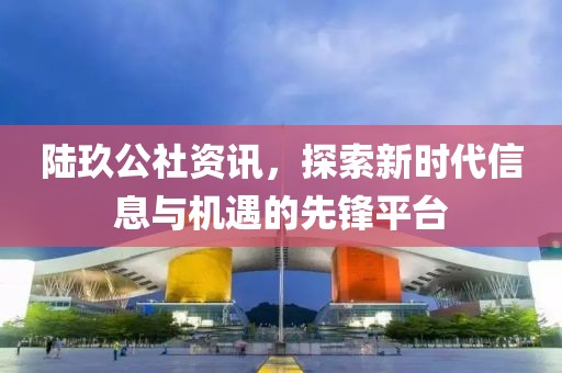 陸玖公社資訊，探索新時代信息與機遇的先鋒平臺