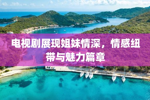 電視劇展現(xiàn)姐妹情深，情感紐帶與魅力篇章