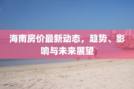 海南房價最新動態(tài)，趨勢、影響與未來展望