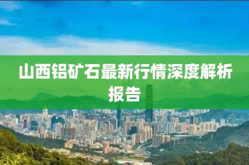 山西鋁礦石最新行情深度解析報告