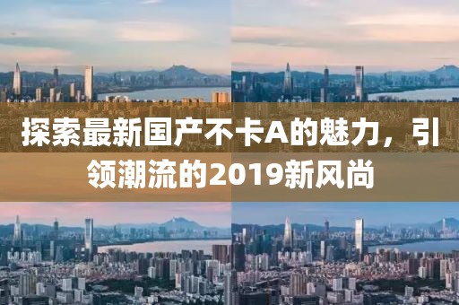 探索最新國(guó)產(chǎn)不卡A的魅力，引領(lǐng)潮流的2019新風(fēng)尚
