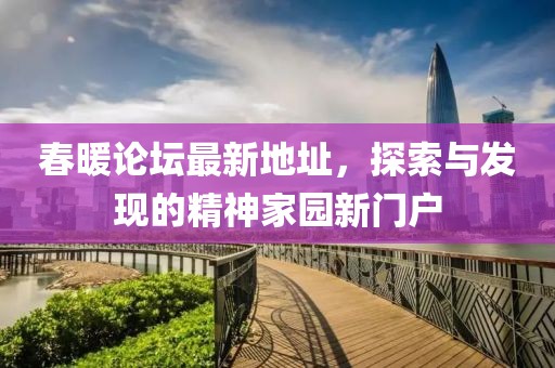春暖論壇最新地址，探索與發(fā)現(xiàn)的精神家園新門戶