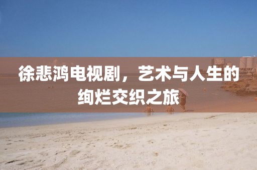 徐悲鴻電視劇，藝術(shù)與人生的絢爛交織之旅