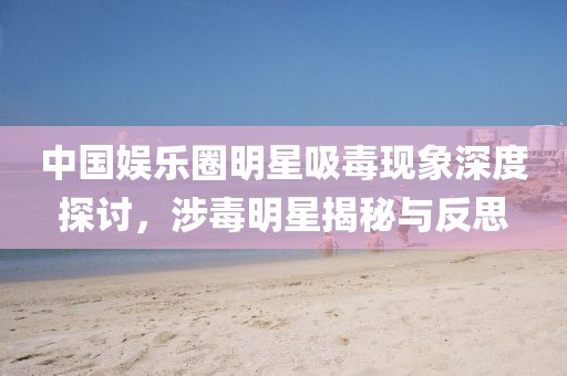 中國(guó)娛樂(lè)圈明星吸毒現(xiàn)象深度探討，涉毒明星揭秘與反思