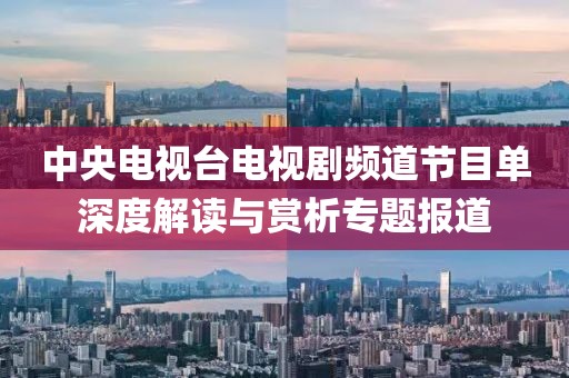 中央電視臺(tái)電視劇頻道節(jié)目單深度解讀與賞析專題報(bào)道
