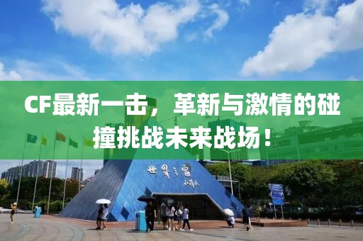 CF最新一擊，革新與激情的碰撞挑戰(zhàn)未來戰(zhàn)場！