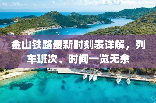 金山鐵路最新時(shí)刻表詳解，列車班次、時(shí)間一覽無余