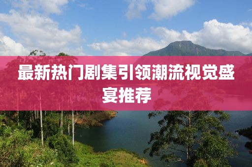 最新熱門劇集引領潮流視覺盛宴推薦