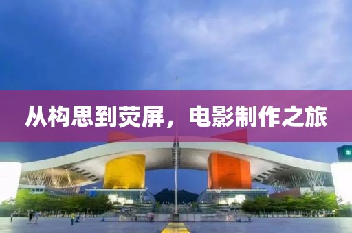 從構(gòu)思到熒屏，電影制作之旅