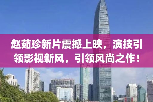 趙茹珍新片震撼上映，演技引領(lǐng)影視新風(fēng)，引領(lǐng)風(fēng)尚之作！