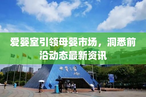 愛嬰室引領(lǐng)母嬰市場，洞悉前沿動態(tài)最新資訊