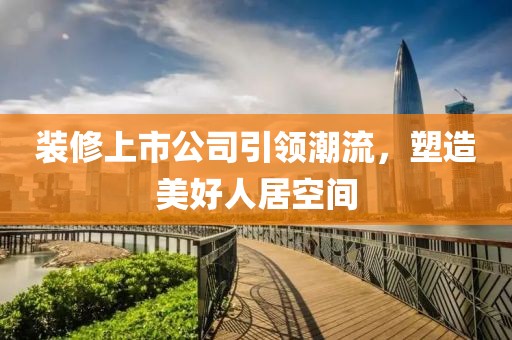 裝修上市公司引領(lǐng)潮流，塑造美好人居空間