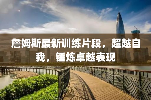 詹姆斯最新訓(xùn)練片段，超越自我，錘煉卓越表現(xiàn)