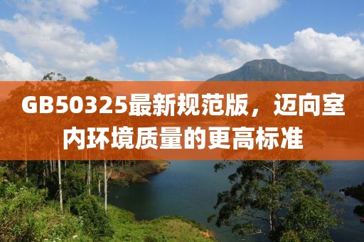 GB50325最新規(guī)范版，邁向室內(nèi)環(huán)境質(zhì)量的更高標(biāo)準(zhǔn)