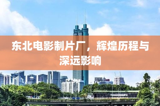 東北電影制片廠，輝煌歷程與深遠(yuǎn)影響