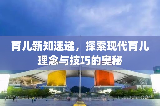 育兒新知速遞，探索現(xiàn)代育兒理念與技巧的奧秘