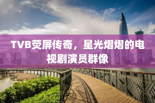 TVB熒屏傳奇，星光熠熠的電視劇演員群像
