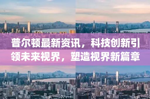 普爾頓最新資訊，科技創(chuàng)新引領未來視界，塑造視界新篇章