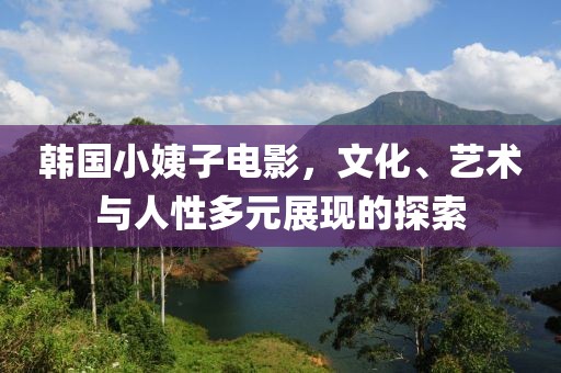 韓國小姨子電影，文化、藝術(shù)與人性多元展現(xiàn)的探索