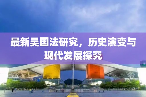最新吳國法研究，歷史演變與現(xiàn)代發(fā)展探究