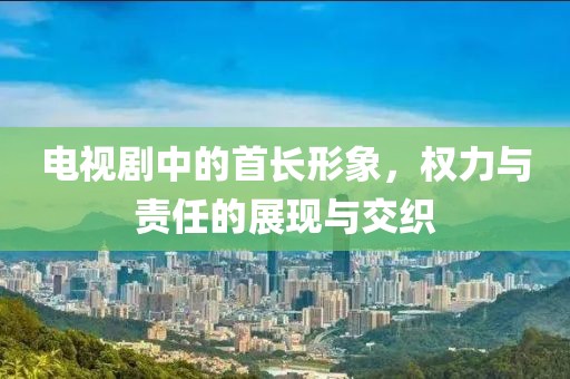 電視劇中的首長形象，權(quán)力與責(zé)任的展現(xiàn)與交織