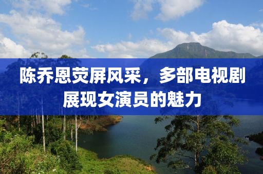 陳喬恩熒屏風采，多部電視劇展現(xiàn)女演員的魅力