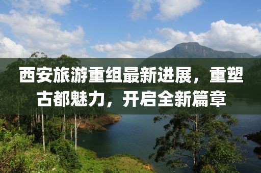 西安旅游重組最新進展，重塑古都魅力，開啟全新篇章
