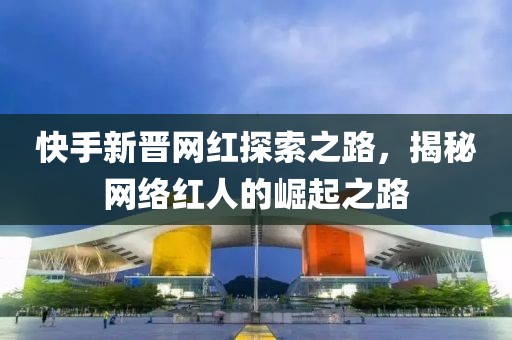 快手新晉網(wǎng)紅探索之路，揭秘網(wǎng)絡紅人的崛起之路
