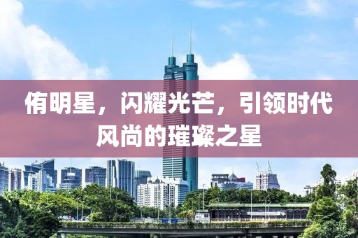侑明星，閃耀光芒，引領(lǐng)時(shí)代風(fēng)尚的璀璨之星
