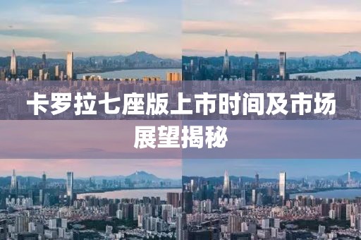 卡羅拉七座版上市時(shí)間及市場(chǎng)展望揭秘