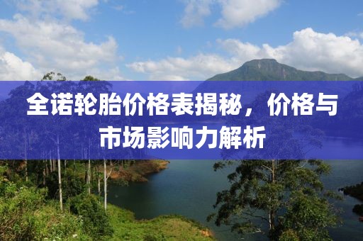 全諾輪胎價(jià)格表揭秘，價(jià)格與市場(chǎng)影響力解析