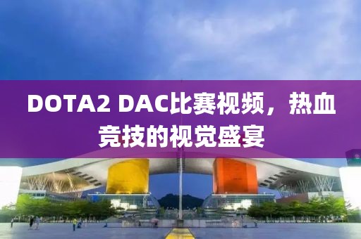 DOTA2 DAC比賽視頻，熱血競技的視覺盛宴