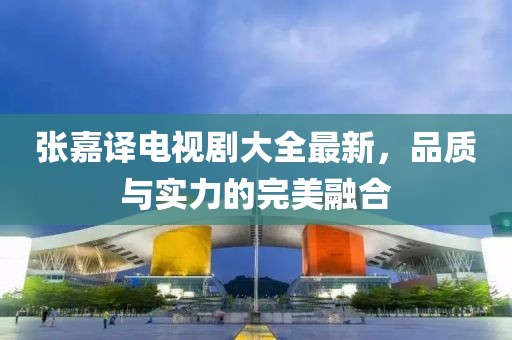 張嘉譯電視劇大全最新，品質與實力的完美融合