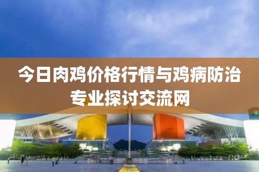 今日肉雞價格行情與雞病防治專業(yè)探討交流網(wǎng)